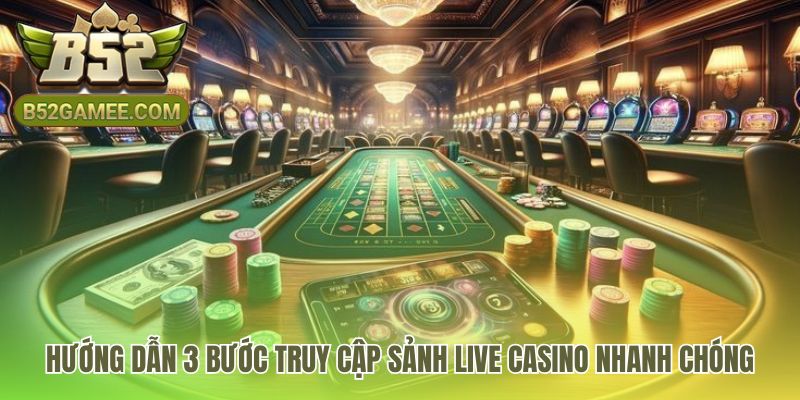 Hướng dẫn truy cập sảnh live casino qua 3 bước nhanh gọn
